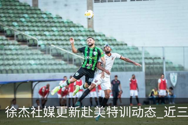 徐杰社媒更新赴美特训动态 近三次入选男篮集训均无缘正规大名单